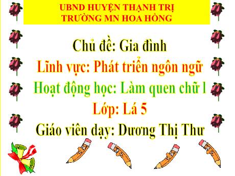 Bài giảng Mầm non Lớp Lá - Chủ đề: Gia đình - Lĩnh vực: Phát triển ngôn ngữ - Làm quen chữ L - Dương Thị Thư